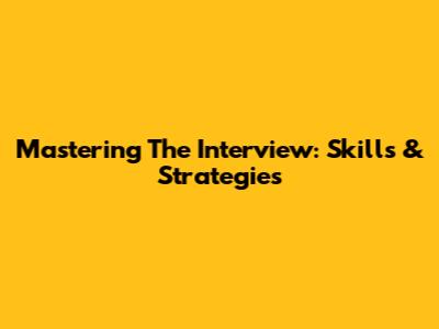 Mastering The Interview: Skills & Strategies