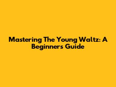 Mastering The Young Waltz: A Beginner's Guide