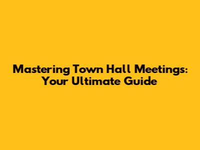 Mastering Town Hall Meetings: Your Ultimate Guide