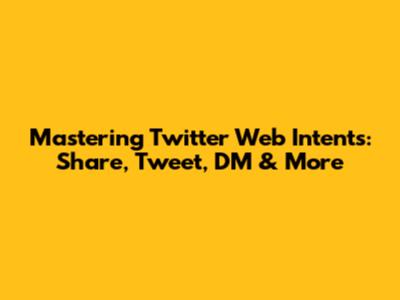 Mastering Twitter Web Intents: Share, Tweet, DM & More