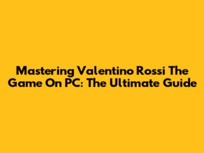 Mastering Valentino Rossi The Game On PC: The Ultimate Guide