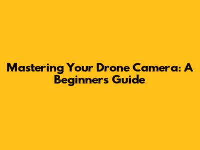 Mastering Your Drone Camera: A Beginner's Guide