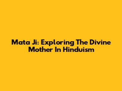 Mata Ji: Exploring The Divine Mother In Hinduism