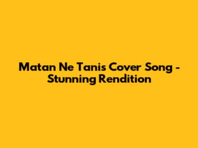 Matan Ne Tanis Cover Song - Stunning Rendition