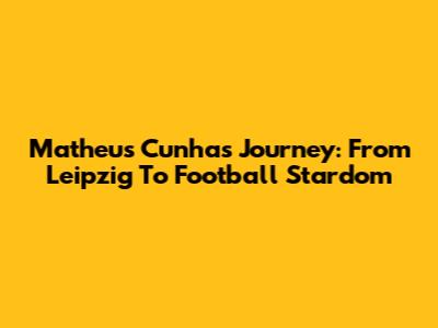 Matheus Cunha's Journey: From Leipzig To Football Stardom