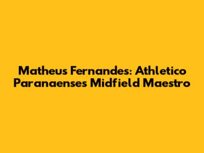 Matheus Fernandes: Athletico Paranaense's Midfield Maestro