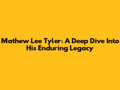 Mathew Lee Tyler: A Deep Dive Into His Enduring Legacy