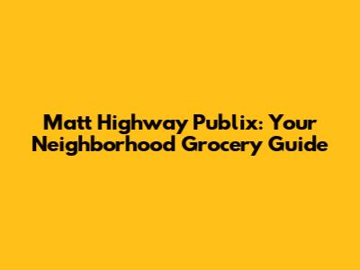 Matt Highway Publix: Your Neighborhood Grocery Guide