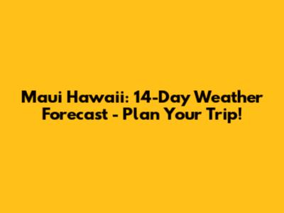 Maui Hawaii: 14-Day Weather Forecast - Plan Your Trip!