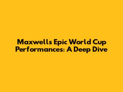 Maxwell's Epic World Cup Performances: A Deep Dive