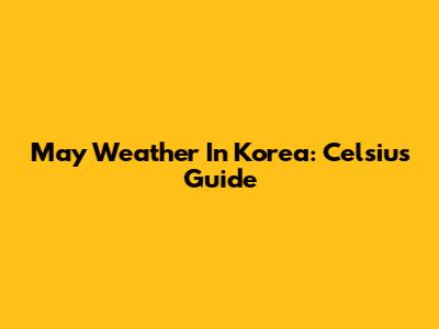 May Weather In Korea: Celsius Guide