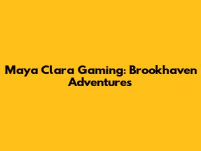 Maya Clara Gaming: Brookhaven Adventures