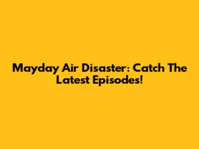 Mayday Air Disaster: Catch The Latest Episodes!