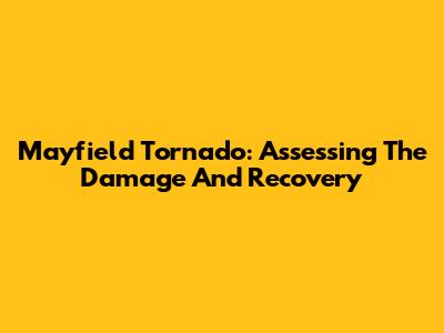 Mayfield Tornado: Assessing The Damage And Recovery