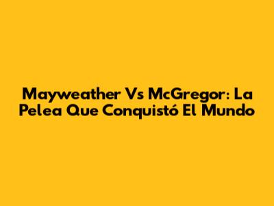 Mayweather Vs McGregor: La Pelea Que Conquistó El Mundo