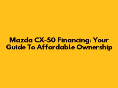 Mazda CX-50 Financing: Your Guide To Affordable Ownership