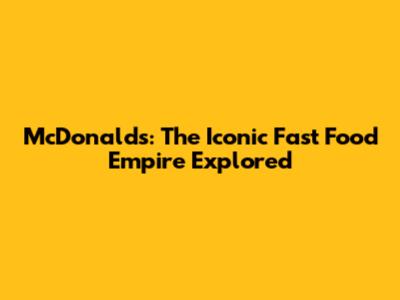 McDonald's: The Iconic Fast Food Empire Explored