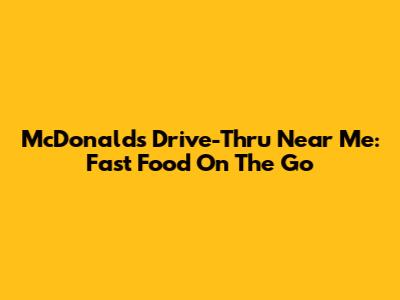 McDonald's Drive-Thru Near Me: Fast Food On The Go