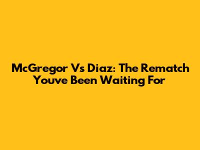 McGregor Vs Diaz: The Rematch You've Been Waiting For