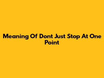 Meaning Of 'Don't Just Stop At One Point'