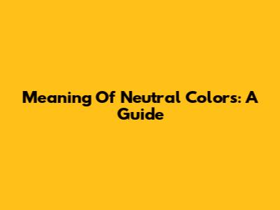 Meaning Of Neutral Colors: A Guide