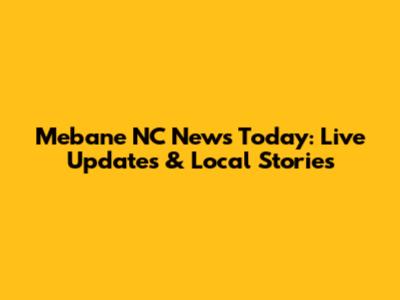 Mebane NC News Today: Live Updates & Local Stories