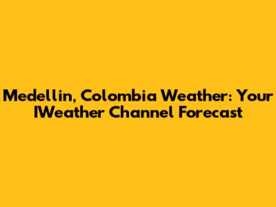 Medellin, Colombia Weather: Your IWeather Channel Forecast