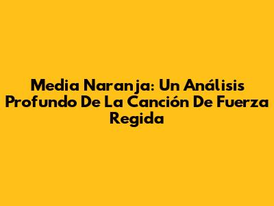 Media Naranja: Un Análisis Profundo De La Canción De Fuerza Regida