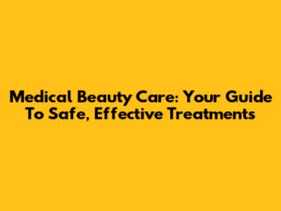 Medical Beauty Care: Your Guide To Safe, Effective Treatments