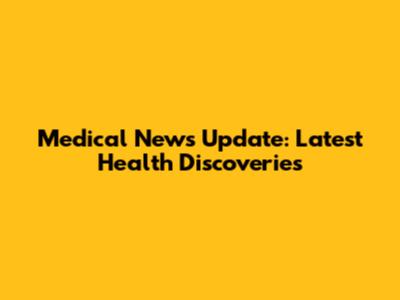 Medical News Update: Latest Health Discoveries