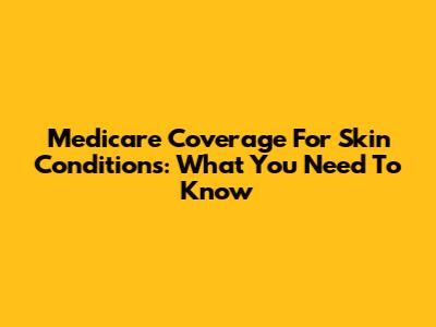 Medicare Coverage For Skin Conditions: What You Need To Know