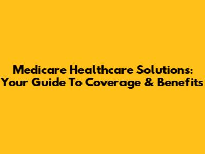 Medicare Healthcare Solutions: Your Guide To Coverage & Benefits