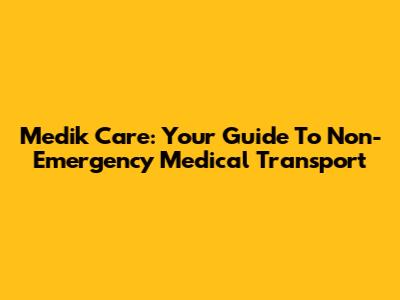 Medik Care: Your Guide To Non-Emergency Medical Transport