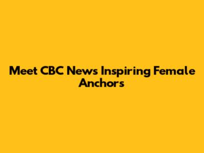 Meet CBC News' Inspiring Female Anchors