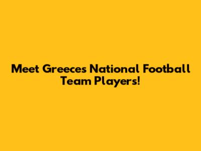 Meet Greece's National Football Team Players!