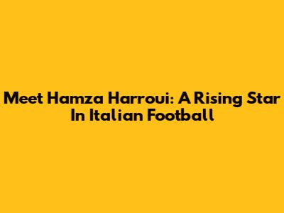 Meet Hamza Harroui: A Rising Star In Italian Football