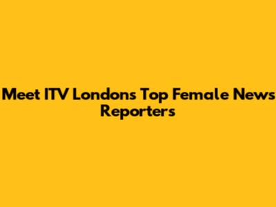 Meet ITV London's Top Female News Reporters