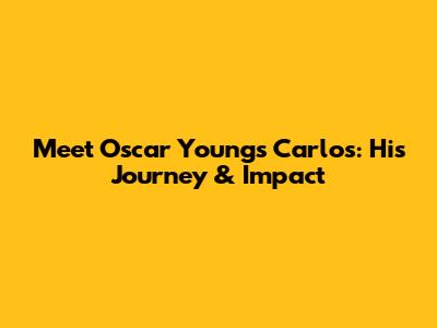 Meet Oscar Youngs Carlos: His Journey & Impact
