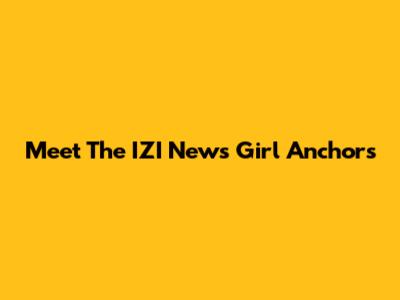 Meet The IZI News Girl Anchors