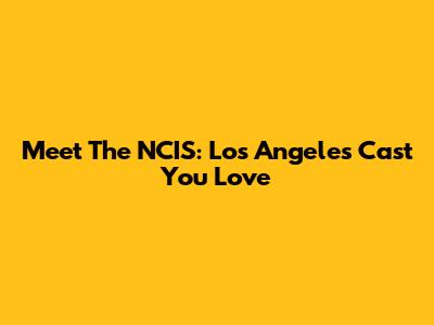 Meet The NCIS: Los Angeles Cast You Love