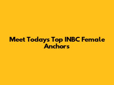 Meet Today's Top INBC Female Anchors