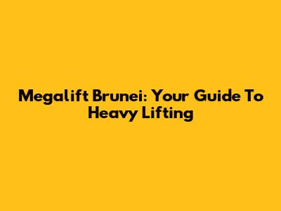 Megalift Brunei: Your Guide To Heavy Lifting