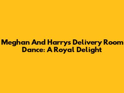Meghan And Harry's Delivery Room Dance: A Royal Delight
