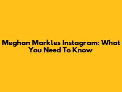Meghan Markle's Instagram: What You Need To Know