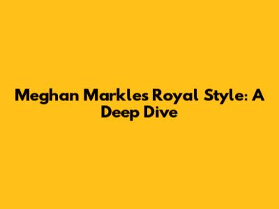 Meghan Markle's Royal Style: A Deep Dive