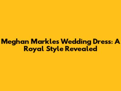 Meghan Markle's Wedding Dress: A Royal Style Revealed