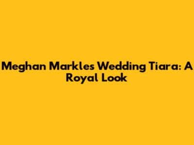 Meghan Markle's Wedding Tiara: A Royal Look