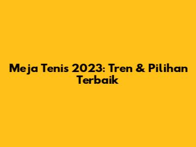Meja Tenis 2023: Tren & Pilihan Terbaik