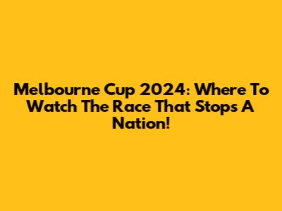 Melbourne Cup 2024: Where To Watch The Race That Stops A Nation!