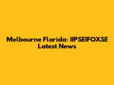Melbourne Florida: IIPSEIFOXSE Latest News